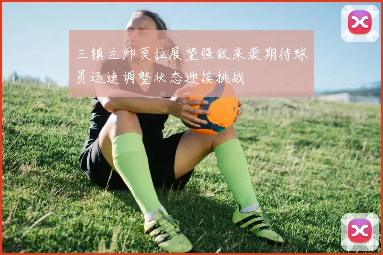 三镇主帅莫拉展望强敌来袭期待球员迅速调整状态迎接挑战