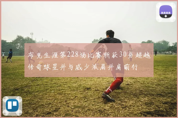 布克生涯第228场比赛斩获30分超越传奇球星并与威少浓眉并肩前行