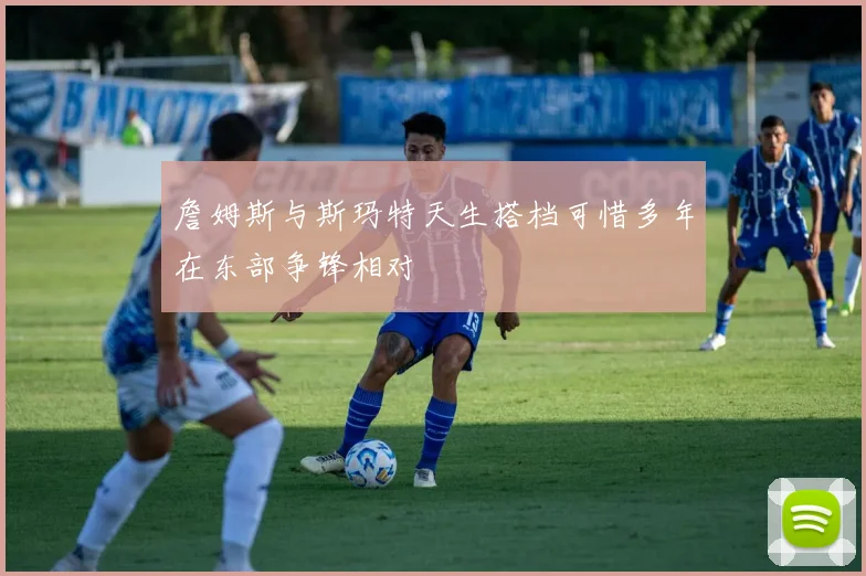 詹姆斯与斯玛特天生搭档可惜多年在东部争锋相对