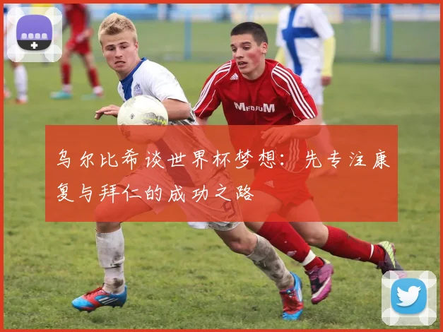 乌尔比希谈世界杯梦想：先专注康复与拜仁的成功之路