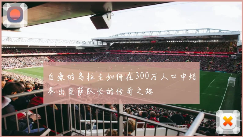 自豪的乌拉圭如何在300万人口中培养出皇萨队长的传奇之路