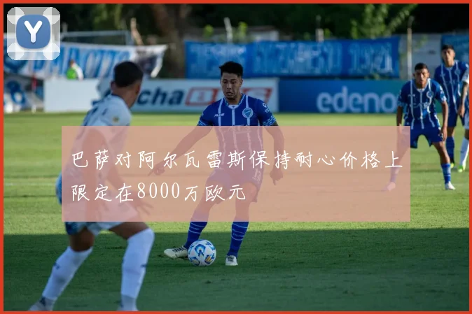 巴萨对阿尔瓦雷斯保持耐心价格上限定在8000万欧元