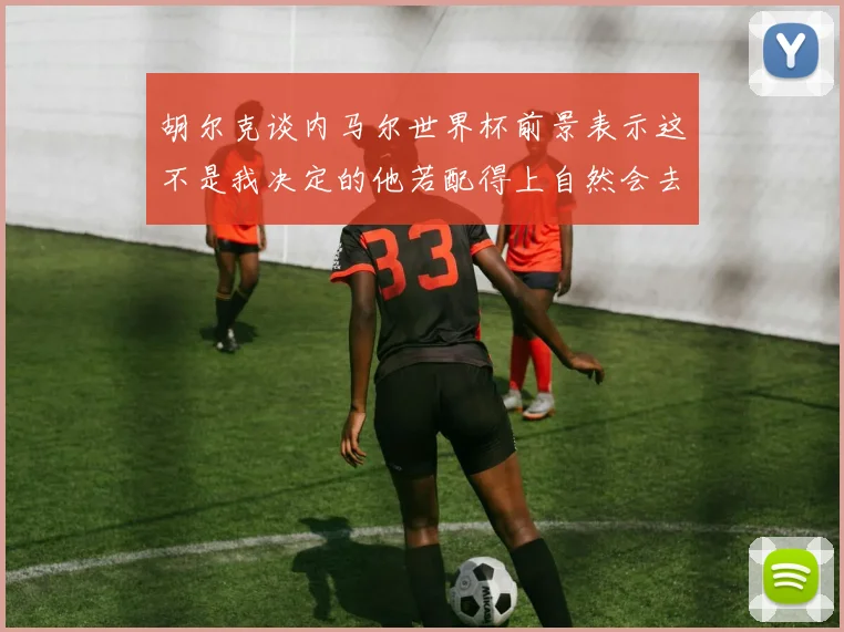 胡尔克谈内马尔世界杯前景表示这不是我决定的他若配得上自然会去