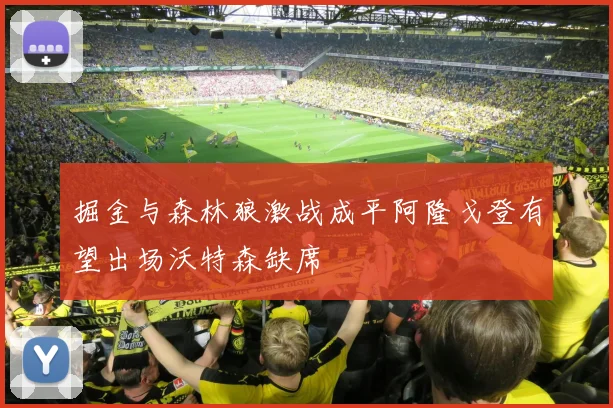 掘金与森林狼激战成平阿隆戈登有望出场沃特森缺席