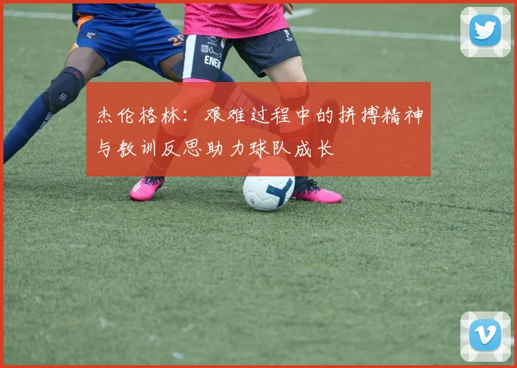 杰伦格林：艰难过程中的拼搏精神与教训反思助力球队成长