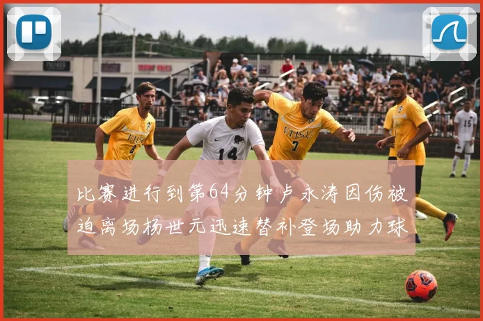 比赛进行到第64分钟卢永涛因伤被迫离场杨世元迅速替补登场助力球队
