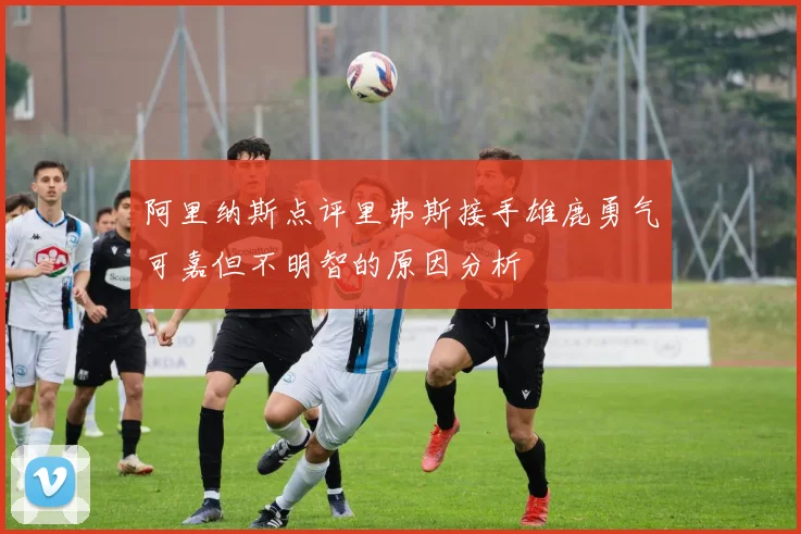 阿里纳斯点评里弗斯接手雄鹿勇气可嘉但不明智的原因分析
