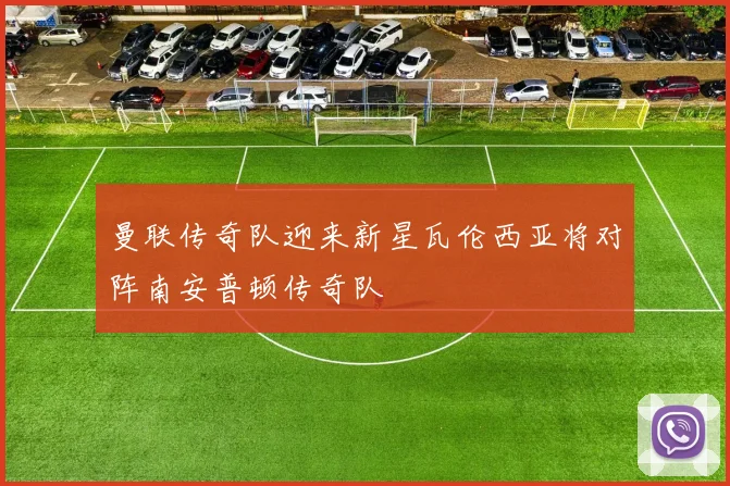曼联传奇队迎来新星瓦伦西亚将对阵南安普顿传奇队