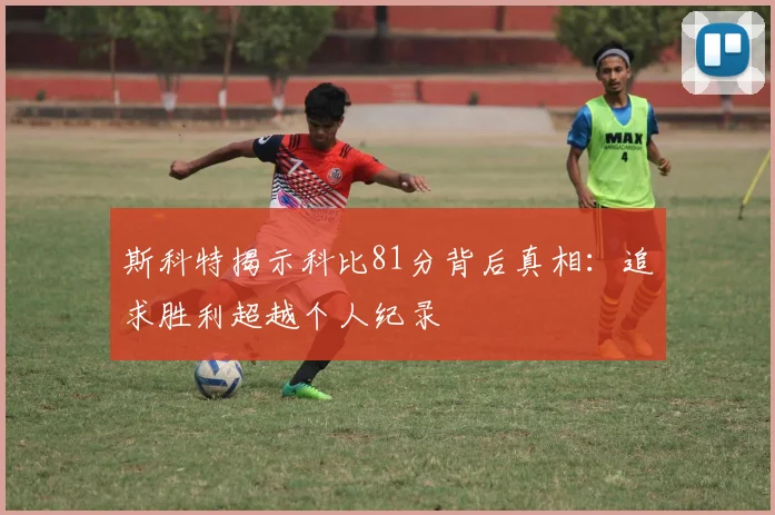 斯科特揭示科比81分背后真相：追求胜利超越个人纪录