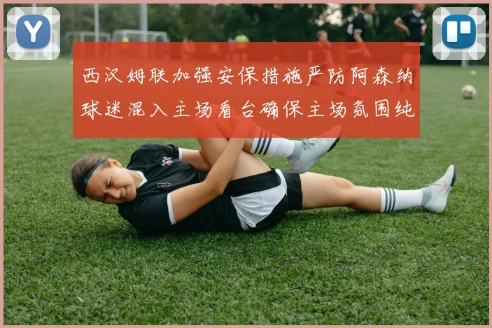 西汉姆联加强安保措施严防阿森纳球迷混入主场看台确保主场氛围纯粹