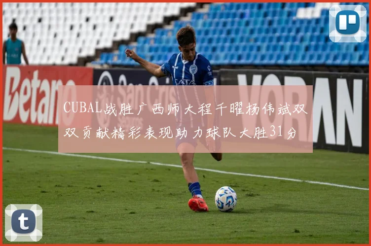 CUBAL战胜广西师大程千曜杨伟斌双双贡献精彩表现助力球队大胜31分