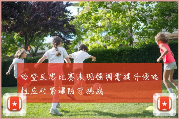 哈登反思比赛表现强调需提升侵略性应对紧逼防守挑战