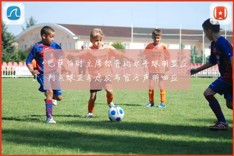 巴萨临时主席称普比尔手球明显应判点球正考虑发布官方声明回应