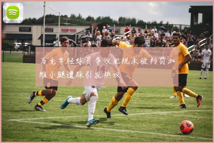 马竞年轻球员争议犯规未被判罚加维小腿遭踩引发热议