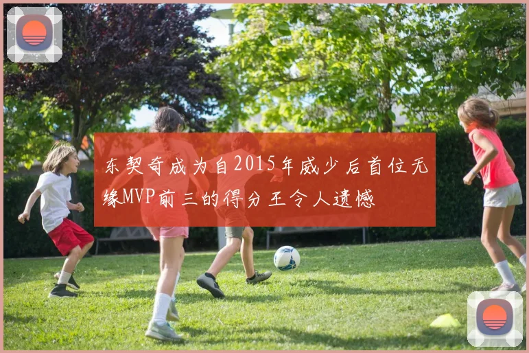 东契奇成为自2015年威少后首位无缘MVP前三的得分王令人遗憾