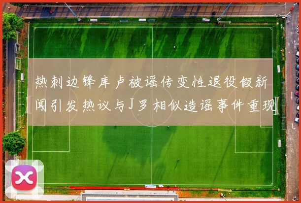 热刺边锋库卢被谣传变性退役假新闻引发热议与J罗相似造谣事件重现
